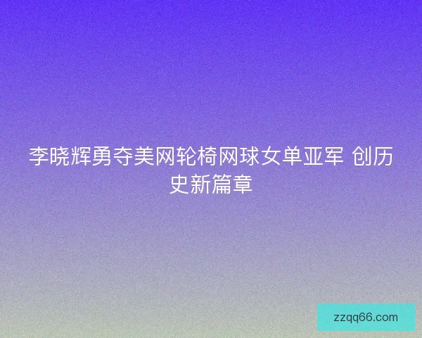 李晓辉勇夺美网轮椅网球女单亚军 创历史新篇章