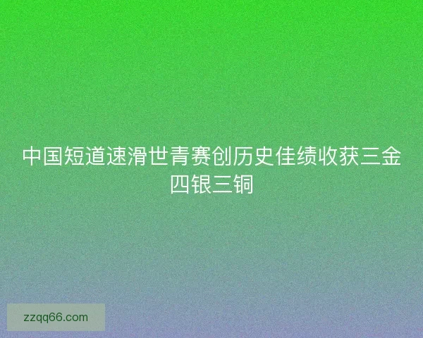 中国短道速滑世青赛创历史佳绩收获三金四银三铜